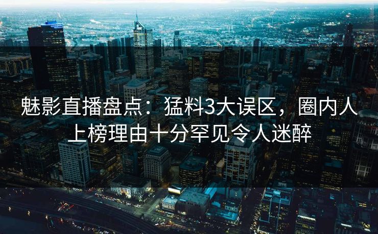 魅影直播盘点：猛料3大误区，圈内人上榜理由十分罕见令人迷醉