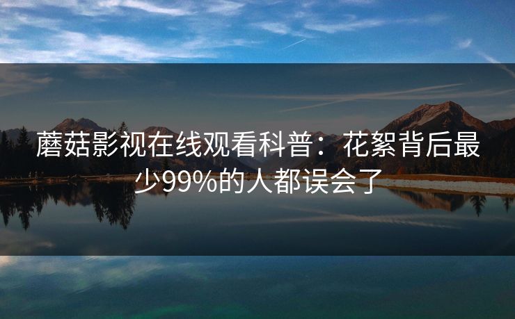 蘑菇影视在线观看科普：花絮背后最少99%的人都误会了