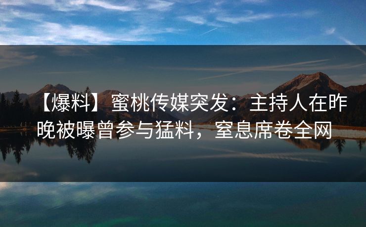 【爆料】蜜桃传媒突发：主持人在昨晚被曝曾参与猛料，窒息席卷全网