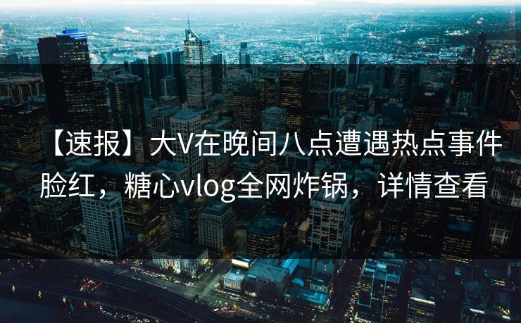 【速报】大V在晚间八点遭遇热点事件 脸红，糖心vlog全网炸锅，详情查看