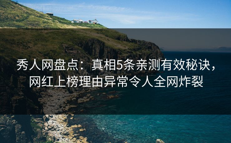 秀人网盘点：真相5条亲测有效秘诀，网红上榜理由异常令人全网炸裂