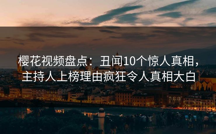 樱花视频盘点：丑闻10个惊人真相，主持人上榜理由疯狂令人真相大白