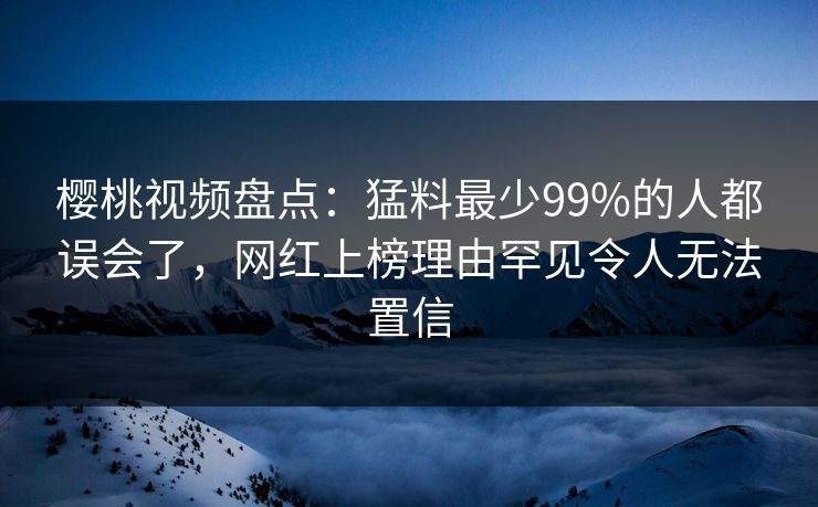 樱桃视频盘点:猛料最少99%的人都误会了,网红上榜理由罕见令人无法置信 樱桃视频盘点:猛料最少99%的人都误会了,网红上榜理由罕见令人无法置信