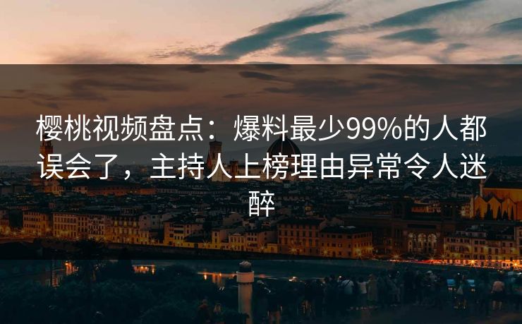 樱桃视频盘点：爆料最少99%的人都误会了，主持人上榜理由异常令人迷醉