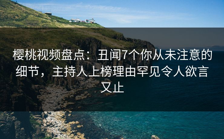樱桃视频盘点:丑闻7个你从未注意的细节,主持人上榜理由罕见令人欲言又止 樱桃视频盘点:丑闻7个你从未注意的细节,主持人上榜理由罕见令人欲言又止
