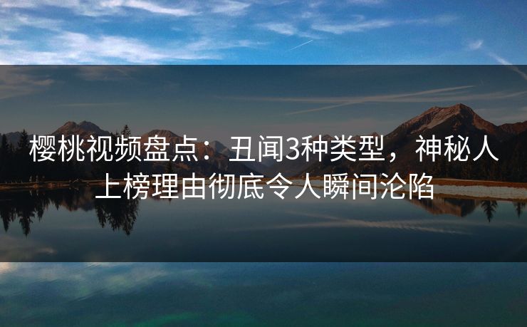 樱桃视频盘点:丑闻3种类型,神秘人上榜理由彻底令人瞬间沦陷