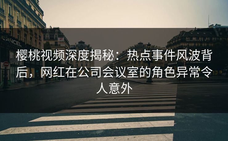 樱桃视频深度揭秘:热点事件风波背后,网红在公司会议室的角色异常令人意外