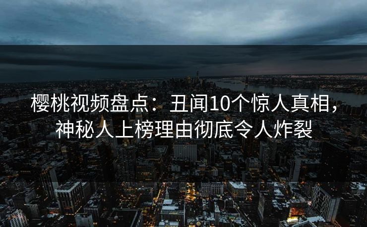 樱桃视频盘点:丑闻10个惊人真相,神秘人上榜理由彻底令人炸裂