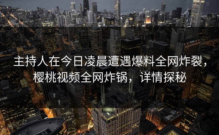 主持人在今日凌晨遭遇爆料全网炸裂,樱桃视频全网炸锅,详情探秘