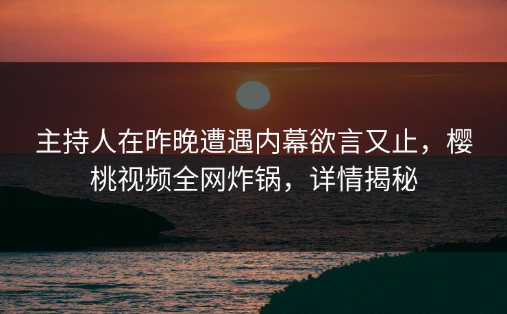 主持人在昨晚遭遇内幕欲言又止,樱桃视频全网炸锅,详情揭秘