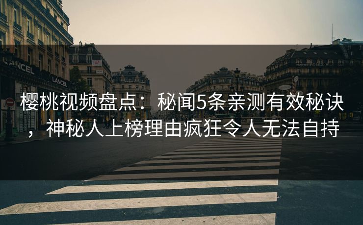 樱桃视频盘点:秘闻5条亲测有效秘诀,神秘人上榜理由疯狂令人无法自持