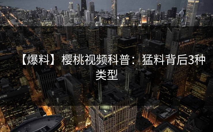 【爆料】樱桃视频科普:猛料背后3种类型
