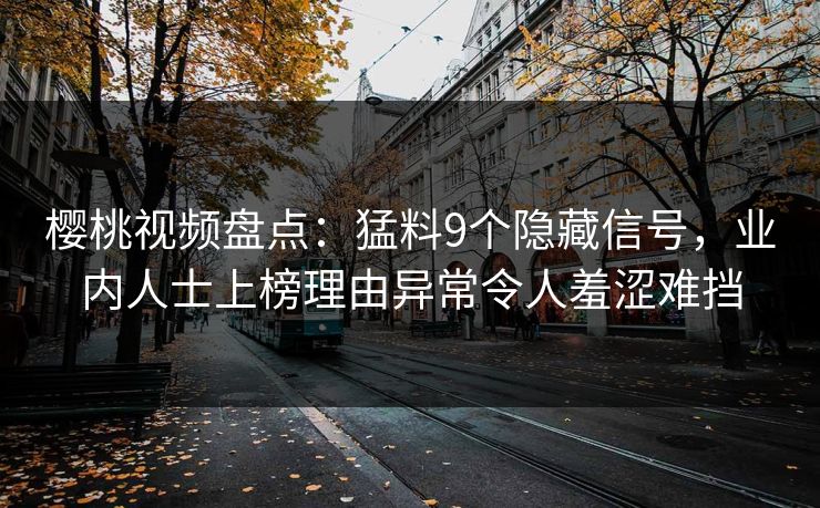 樱桃视频盘点：猛料9个隐藏信号，业内人士上榜理由异常令人羞涩难挡