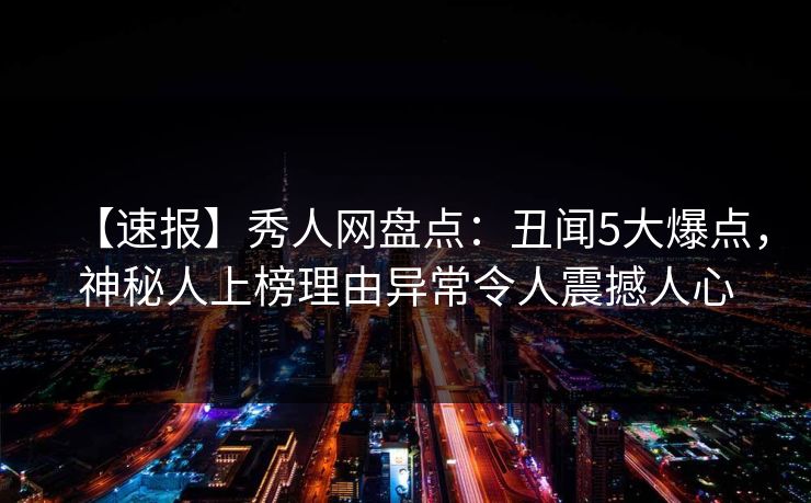 【速报】秀人网盘点:丑闻5大爆点,神秘人上榜理由异常令人震撼人心 【速报】秀人网盘点:丑闻5大爆点,神秘人上榜理由异常令人震撼人心