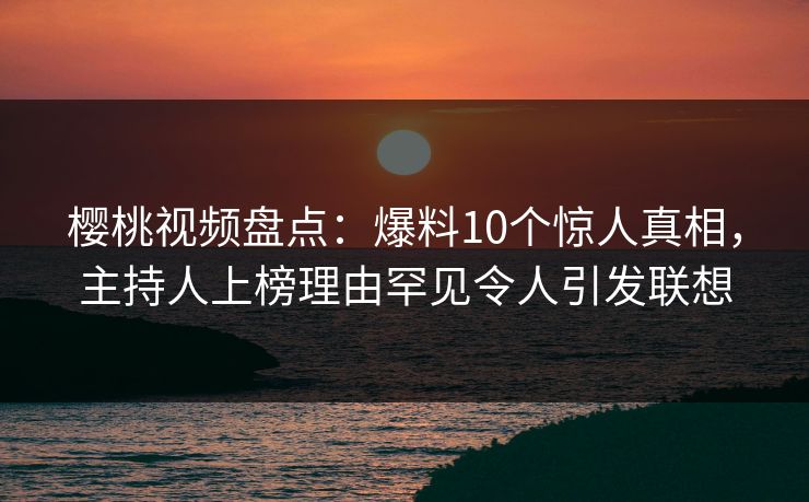 樱桃视频盘点:爆料10个惊人真相,主持人上榜理由罕见令人引发联想