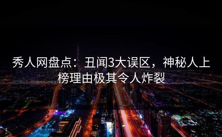 秀人网盘点：丑闻3大误区，神秘人上榜理由极其令人炸裂