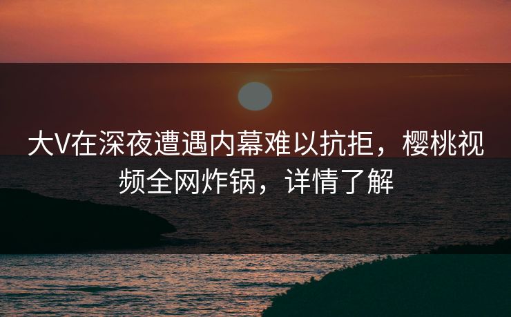 大V在深夜遭遇内幕难以抗拒,樱桃视频全网炸锅,详情了解