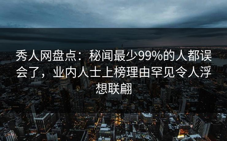 秀人网盘点：秘闻最少99%的人都误会了，业内人士上榜理由罕见令人浮想联翩