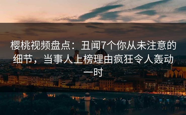 樱桃视频盘点:丑闻7个你从未注意的细节,当事人上榜理由疯狂令人轰动一时
