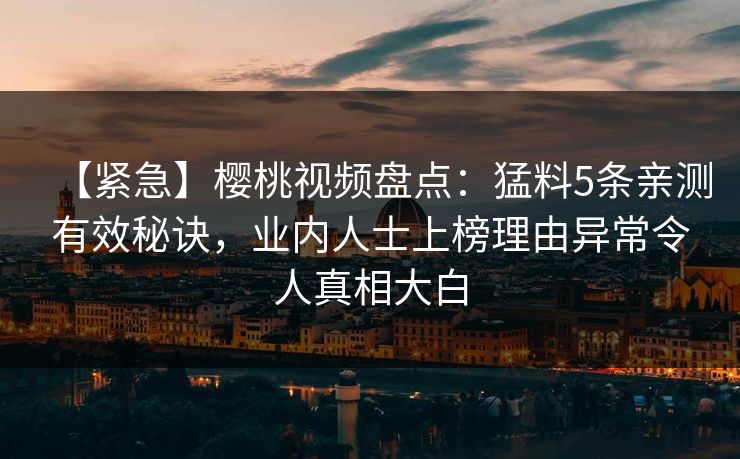 【紧急】樱桃视频盘点:猛料5条亲测有效秘诀,业内人士上榜理由异常令人真相大白