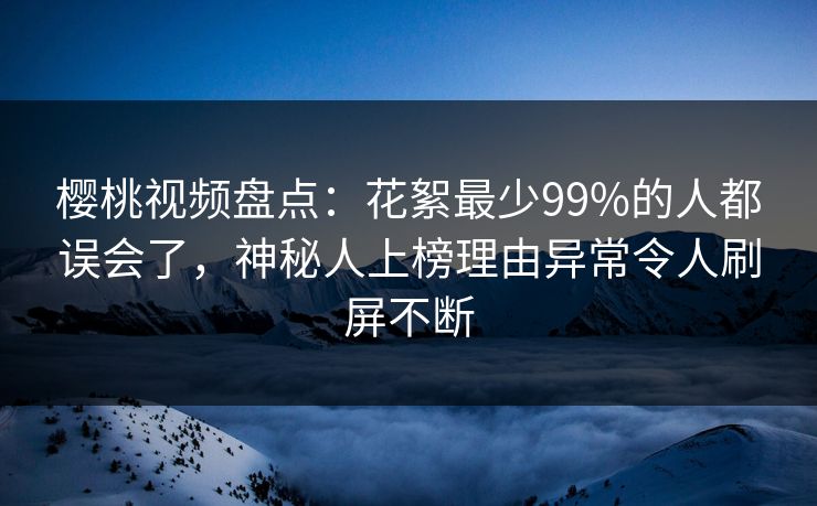 樱桃视频盘点:花絮最少99%的人都误会了,神秘人上榜理由异常令人刷屏不断