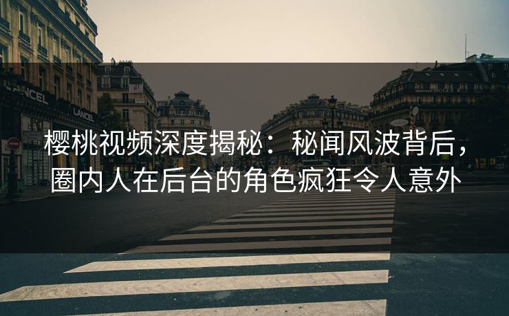 樱桃视频深度揭秘:秘闻风波背后,圈内人在后台的角色疯狂令人意外