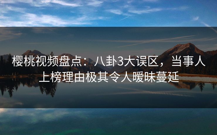 樱桃视频盘点:八卦3大误区,当事人上榜理由极其令人暧昧蔓延