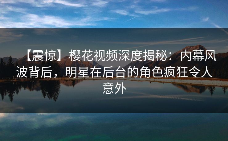 【震惊】樱花视频深度揭秘:内幕风波背后,明星在后台的角色疯狂令人意外