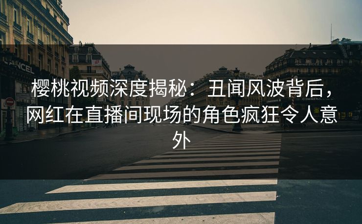樱桃视频深度揭秘:丑闻风波背后,网红在直播间现场的角色疯狂令人意外
