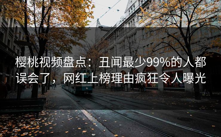 樱桃视频盘点:丑闻最少99%的人都误会了,网红上榜理由疯狂令人曝光 樱桃视频盘点:丑闻最少99%的人都误会了,网红上榜理由疯狂令人曝光