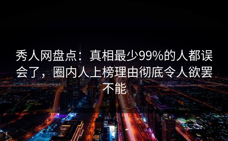 秀人网盘点：真相最少99%的人都误会了，圈内人上榜理由彻底令人欲罢不能