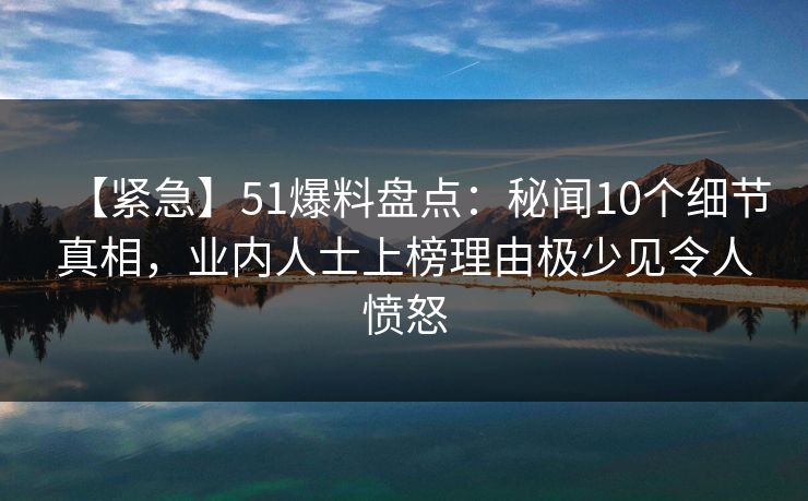 【紧急】51爆料盘点：秘闻10个细节真相，业内人士上榜理由极少见令人愤怒
