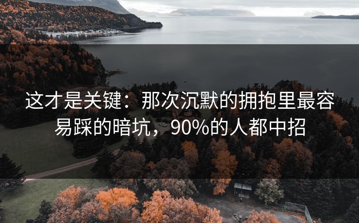 这才是关键：那次沉默的拥抱里最容易踩的暗坑，90%的人都中招