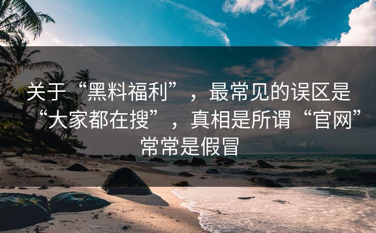 关于“黑料福利”,最常见的误区是“大家都在搜”,真相是所谓“官网”常常是假冒 关于“黑料福利”,最常见的误区是“大家都在搜”,真相是所谓“官网”常常是假冒