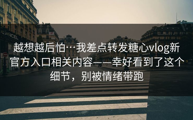 越想越后怕…我差点转发糖心vlog新官方入口相关内容——幸好看到了这个细节，别被情绪带跑