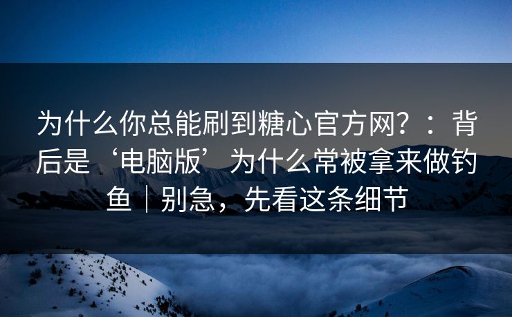为什么你总能刷到糖心官方网？：背后是‘电脑版’为什么常被拿来做钓鱼｜别急，先看这条细节