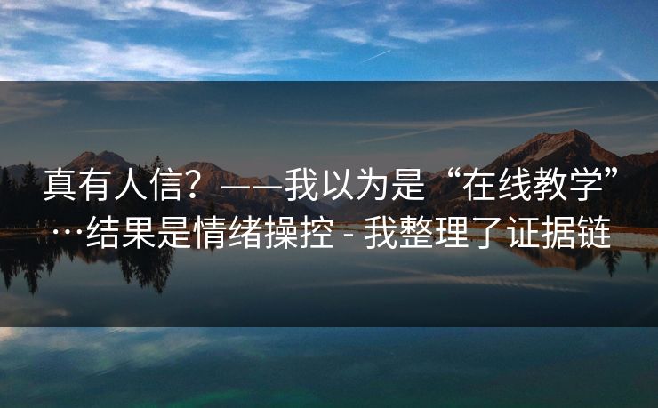 真有人信？——我以为是“在线教学”…结果是情绪操控 - 我整理了证据链