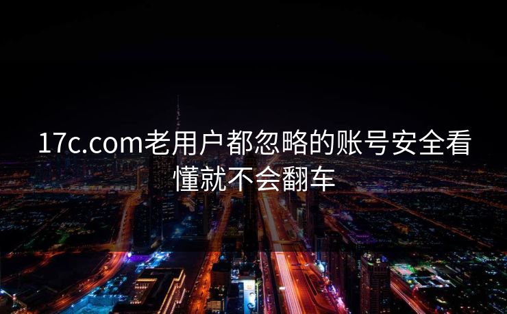 17c.com老用户都忽略的账号安全看懂就不会翻车