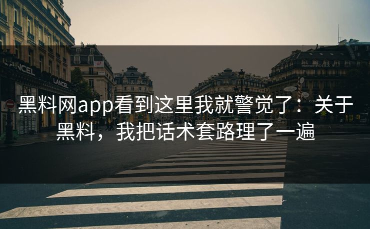 黑料网app看到这里我就警觉了：关于黑料，我把话术套路理了一遍