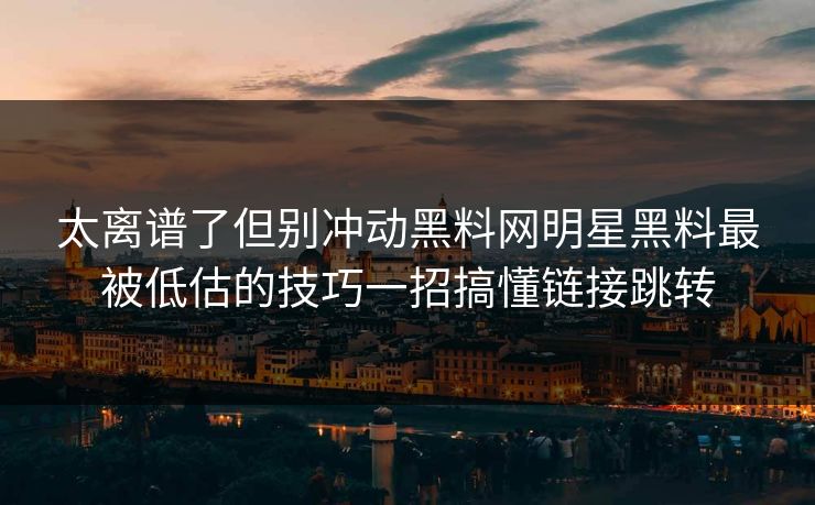 太离谱了但别冲动黑料网明星黑料最被低估的技巧一招搞懂链接跳转
