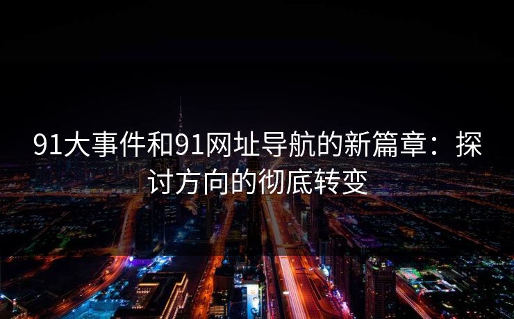 91大事件和91网址导航的新篇章：探讨方向的彻底转变